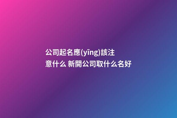 公司起名應(yīng)該注意什么 新開公司取什么名好-第1張-公司起名-玄機派